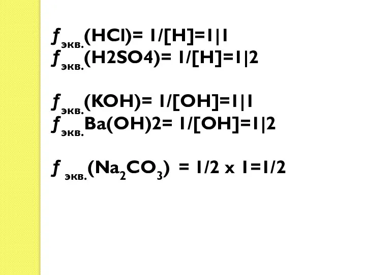 ƒэкв.(HCl)= 1/[H]=1|1 ƒэкв.(H2SO4)= 1/[H]=1|2 ƒэкв.(KOH)= 1/[OH]=1|1 ƒэкв.Ba(OH)2= 1/[OH]=1|2 ƒ экв.(Na2CO3) = 1/2 х 1=1/2