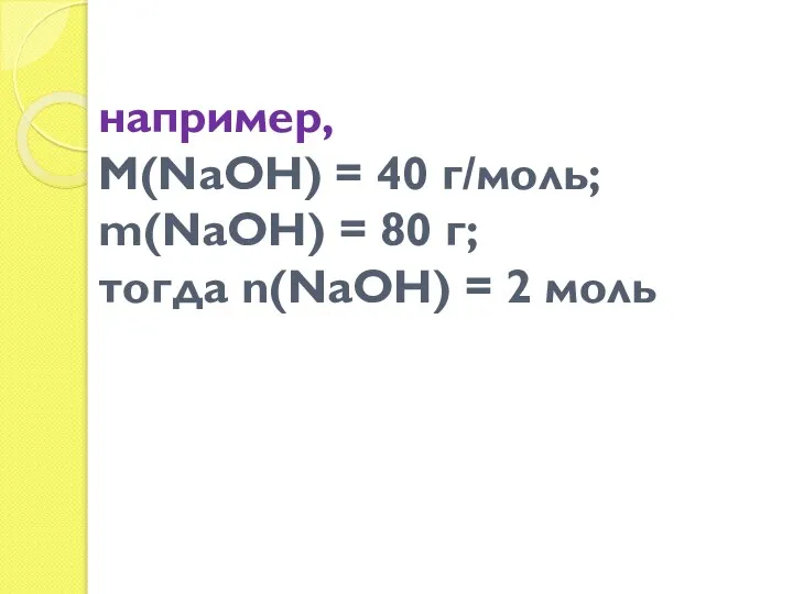 например, М(NаОН) = 40 г/моль; m(NаОН) = 80 г; тогда n(NаОН) = 2 моль