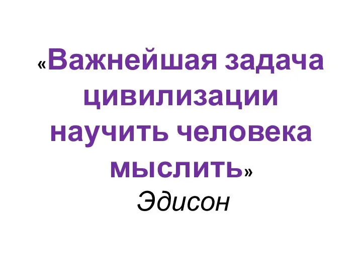 «Важнейшая задача цивилизации научить человека мыслить» Эдисон