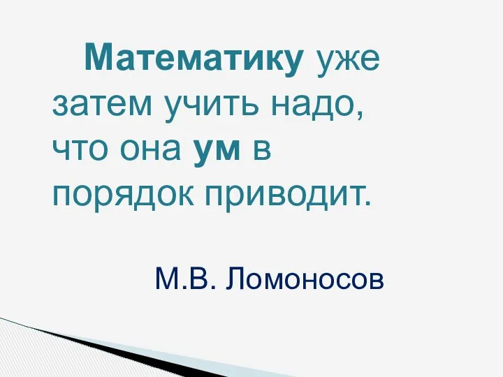 Математику уже затем учить надо, что она ум в порядок приводит. М.В. Ломоносов