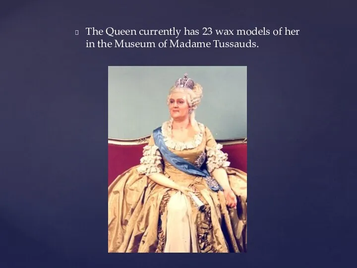 The Queen currently has 23 wax models of her in the Museum of Madame Tussauds.