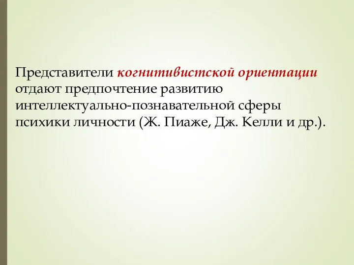 Представители когнитивистской ориентации отдают предпочтение развитию интеллектуально-познавательной сферы психики личности (Ж. Пиаже, Дж. Келли и др.).