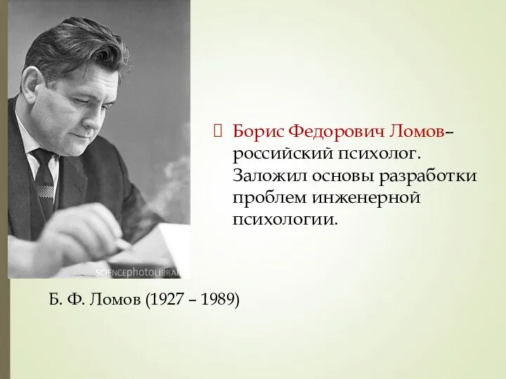 Борис Федорович Ломов– российский психолог. Заложил основы разработки проблем инженерной психологии.