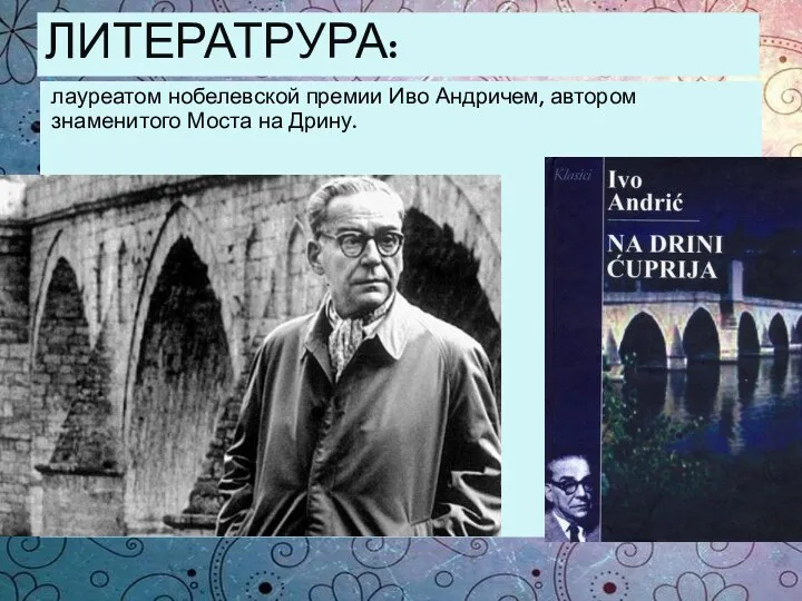 ЛИТЕРАТРУРА: лауреатом нобелевской премии Иво Андричем, автором знаменитого Моста на Дрину.