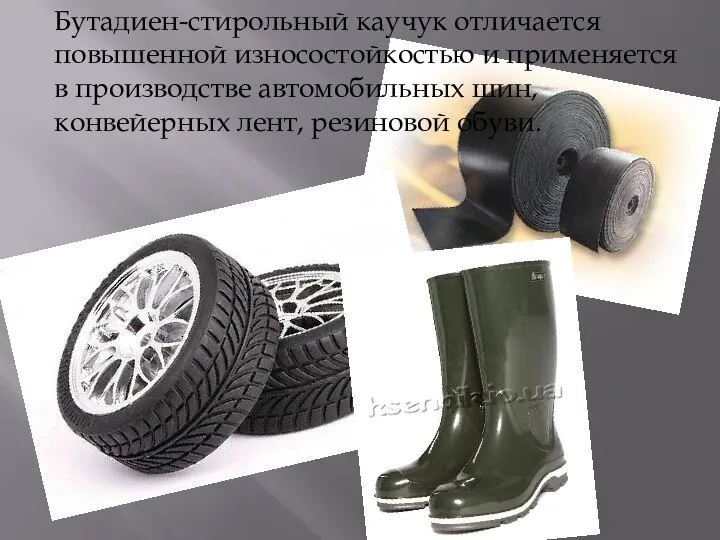 Бутадиен-стирольный каучук отличается повышенной износостойкостью и применяется в производстве автомобильных шин, конвейерных лент, резиновой обуви.