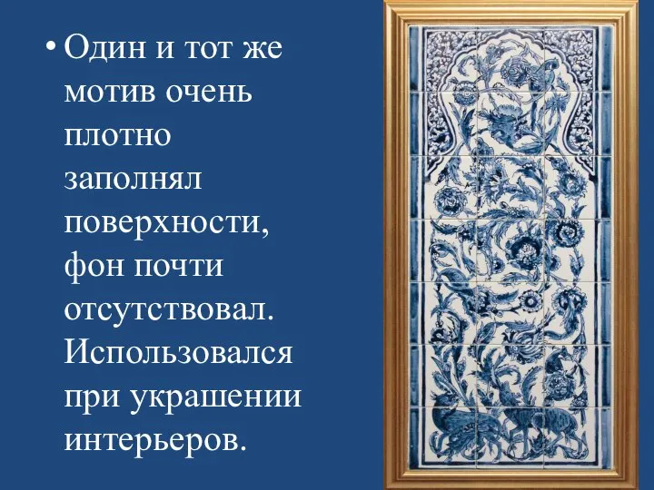 Один и тот же мотив очень плотно заполнял поверхности, фон почти отсутствовал. Использовался при украшении интерьеров.