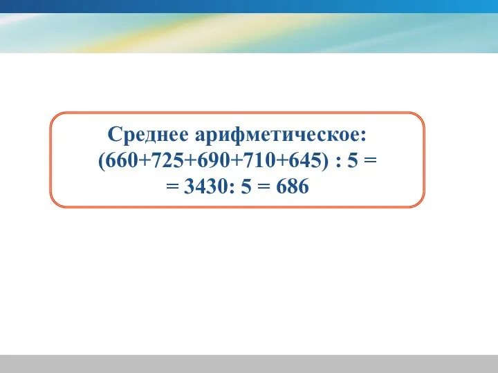 Среднее арифметическое: (660+725+690+710+645) : 5 = = 3430: 5 = 686