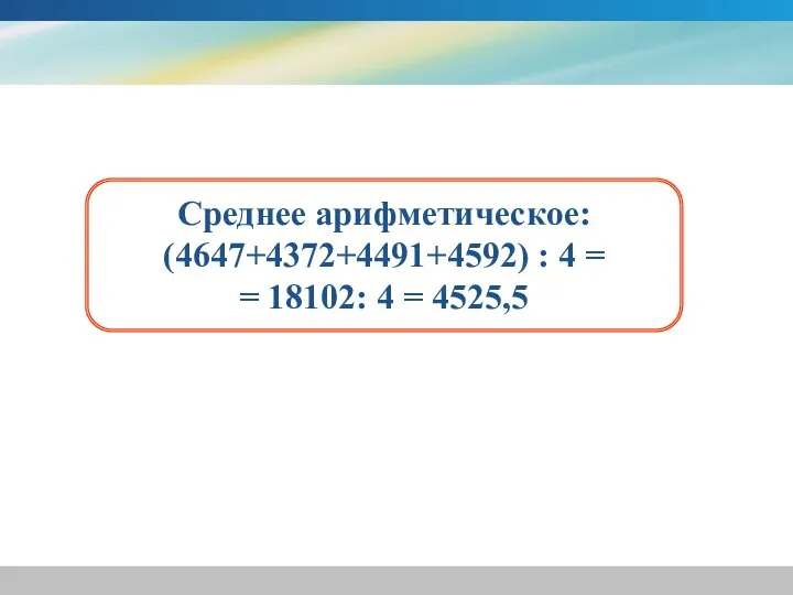 Среднее арифметическое: (4647+4372+4491+4592) : 4 = = 18102: 4 = 4525,5