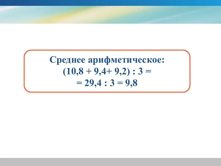 Среднее арифметическое: (10,8 + 9,4+ 9,2) : 3 = = 29,4 : 3 = 9,8