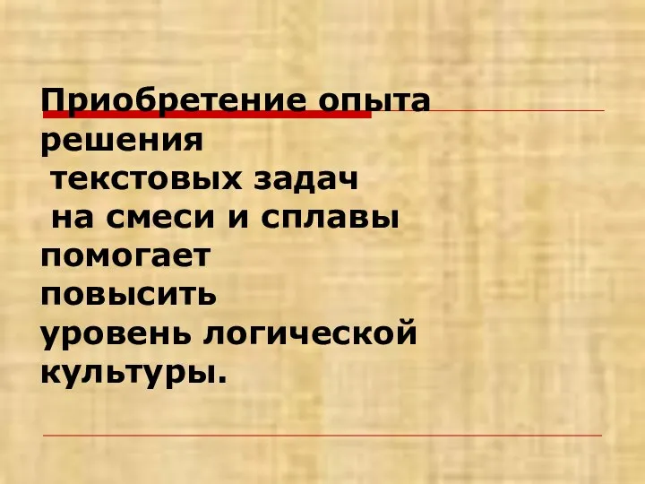 Приобретение опыта решения текстовых задач на смеси и сплавы помогает повысить уровень логической культуры.