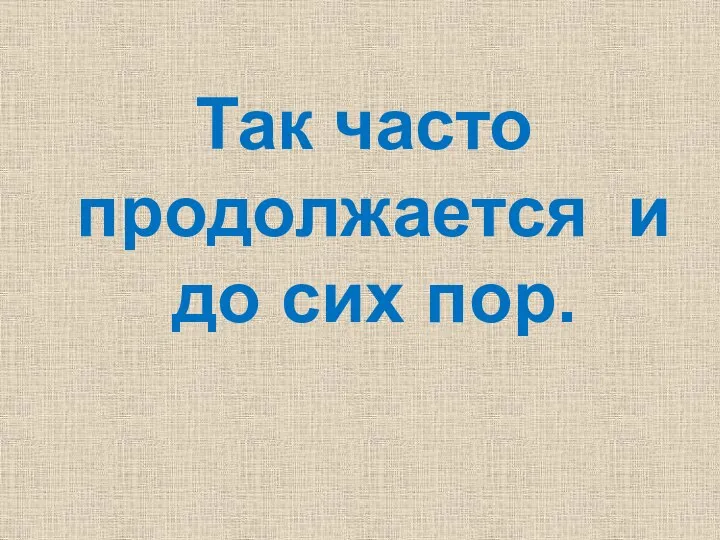 Так часто продолжается и до сих пор.