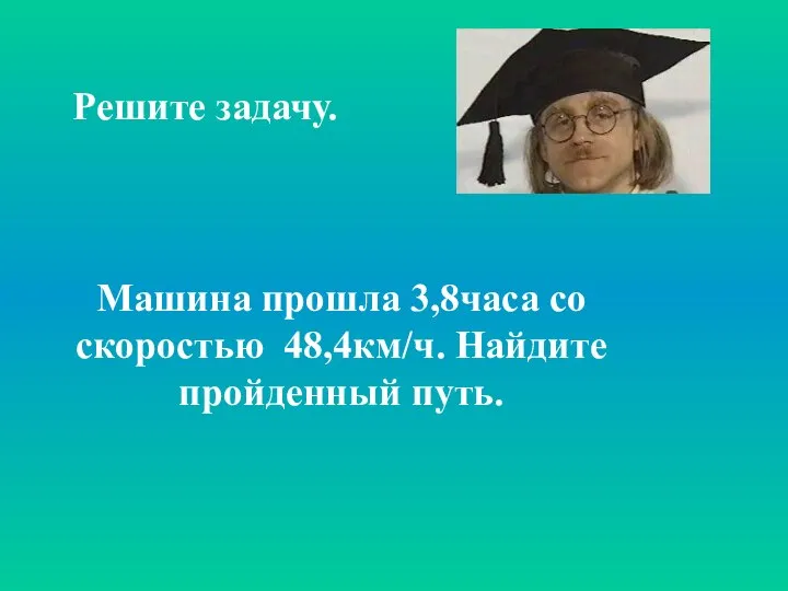 Машина прошла 3,8часа со скоростью 48,4км/ч. Найдите пройденный путь. Решите задачу.