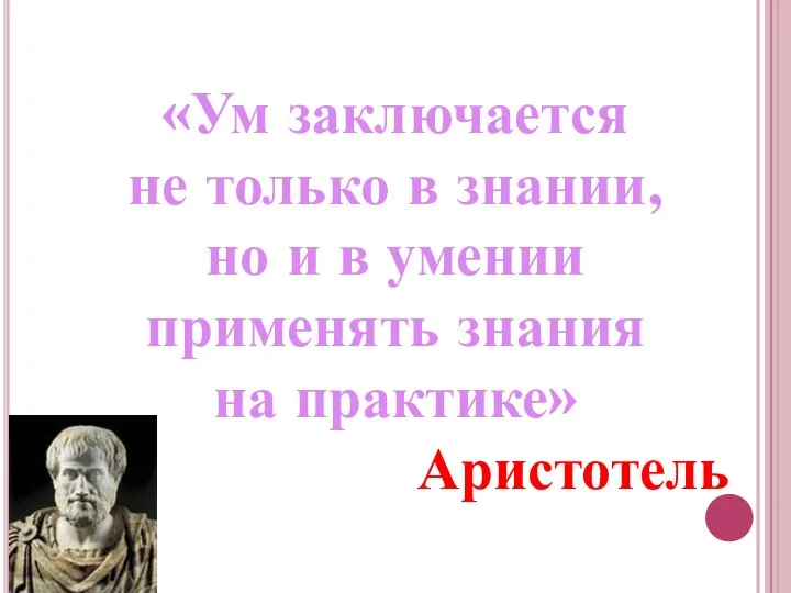 «Ум заключается не только в знании, но и в умении применять знания на практике» Аристотель