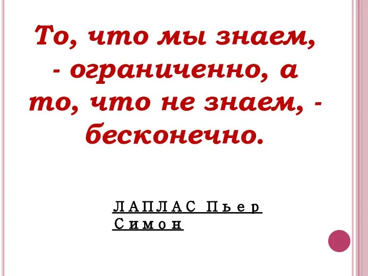 То, что мы знаем, - ограниченно, а то, что не знаем, - бесконечно. ЛАПЛАС Пьер Симон