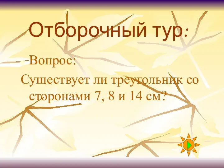 Отборочный тур: Вопрос: Существует ли треугольник со сторонами 7, 8 и 14 см?