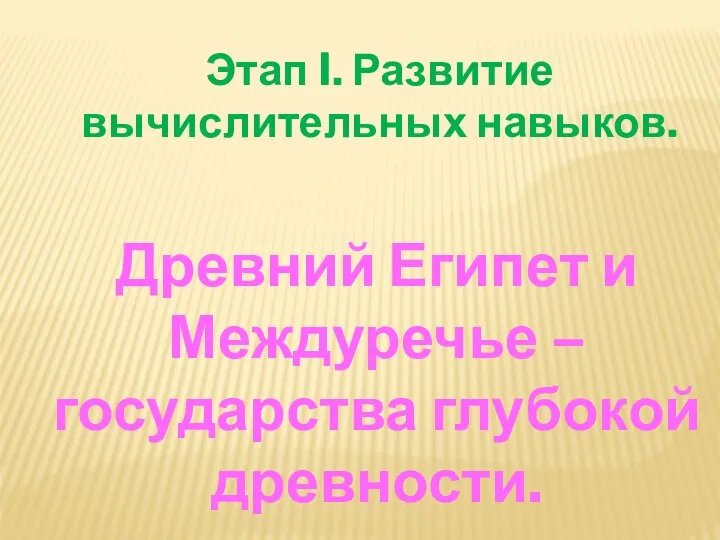 Этап I. Развитие вычислительных навыков. Древний Египет и Междуречье – государства глубокой древности.