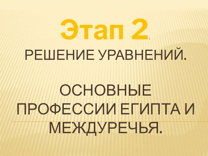 РЕШЕНИЕ УРАВНЕНИЙ. ОСНОВНЫЕ ПРОФЕССИИ ЕГИПТА И МЕЖДУРЕЧЬЯ. Этап 2.