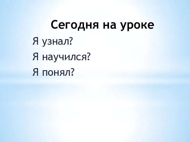 Сегодня на уроке Я узнал? Я научился? Я понял?