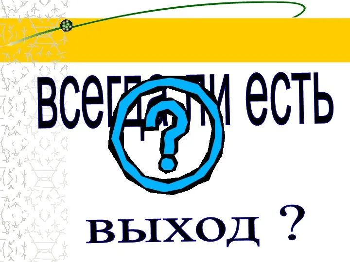 всегда ли есть выход ?