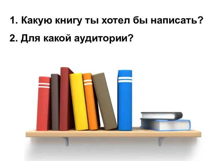 1. Какую книгу ты хотел бы написать? 2. Для какой аудитории?