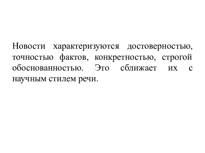 Новости характеризуются достоверностью, точностью фактов, конкретностью, строгой обоснованностью. Это сближает их с научным стилем речи.