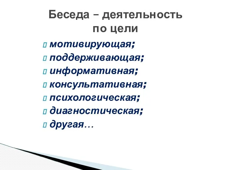 мотивирующая; поддерживающая; информативная; консультативная; психологическая; диагностическая; другая… Беседа – деятельность по цели