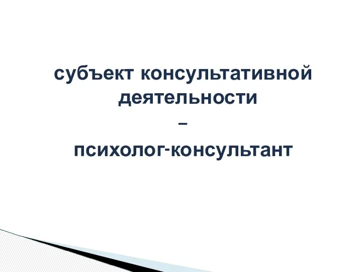 субъект консультативной деятельности – психолог-консультант