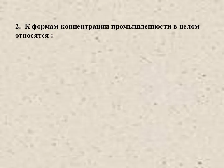 2. К формам концентрации промышленности в целом относятся :