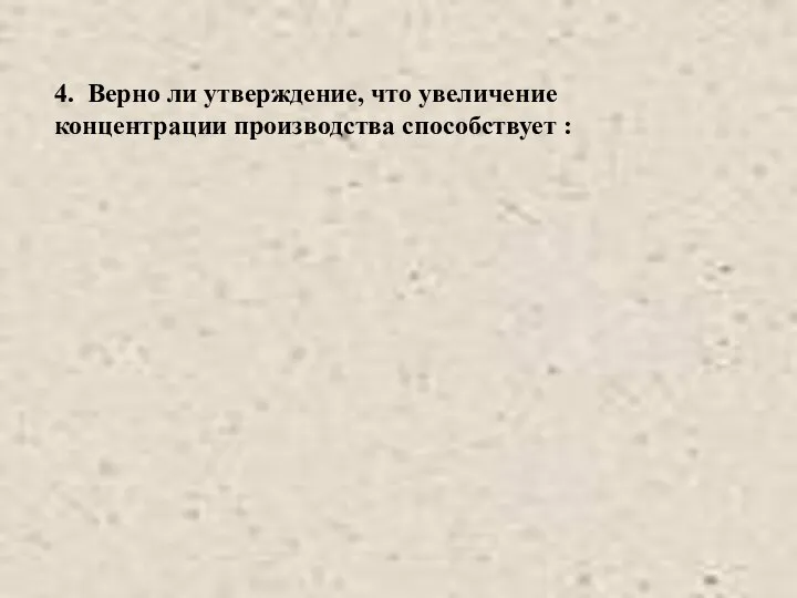 4. Верно ли утверждение, что увеличение концентрации производства способствует :