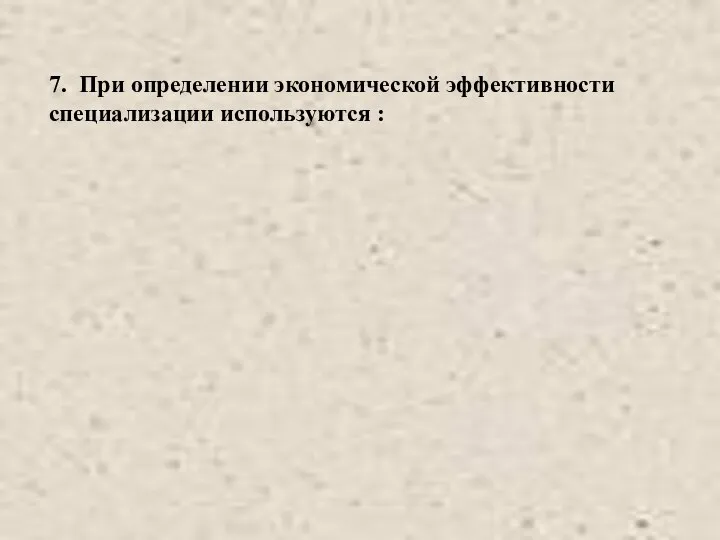 7. При определении экономической эффективности специализации используются :