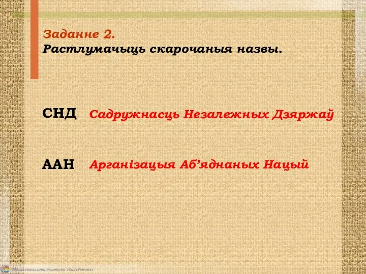 Заданне 2. Растлумачыць скарочаныя назвы. СНД ААН Садружнасць Незалежных Дзяржаў Арганізацыя Аб’яднаных Нацый