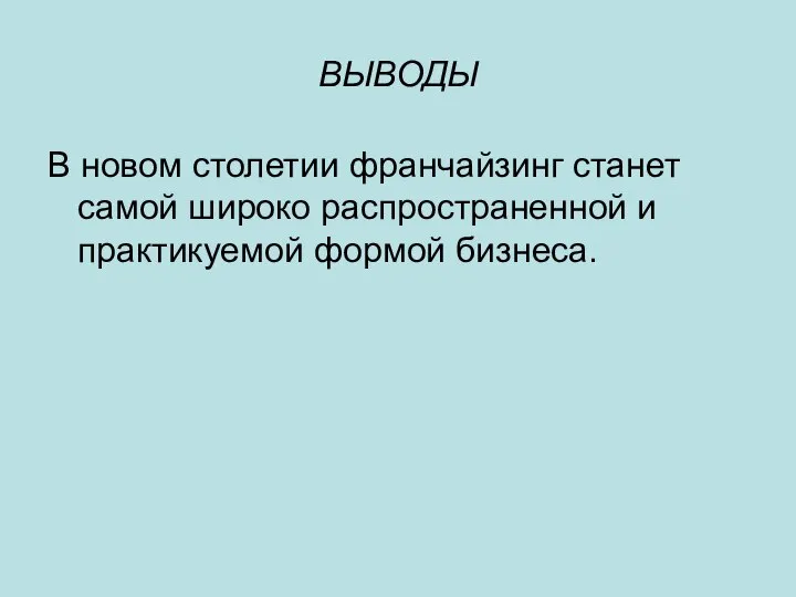 ВЫВОДЫ В новом столетии франчайзинг станет самой широко распространенной и практикуемой формой бизнеса.