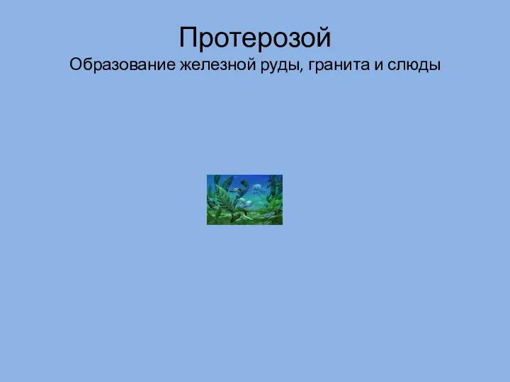 Протерозой Образование железной руды, гранита и слюды