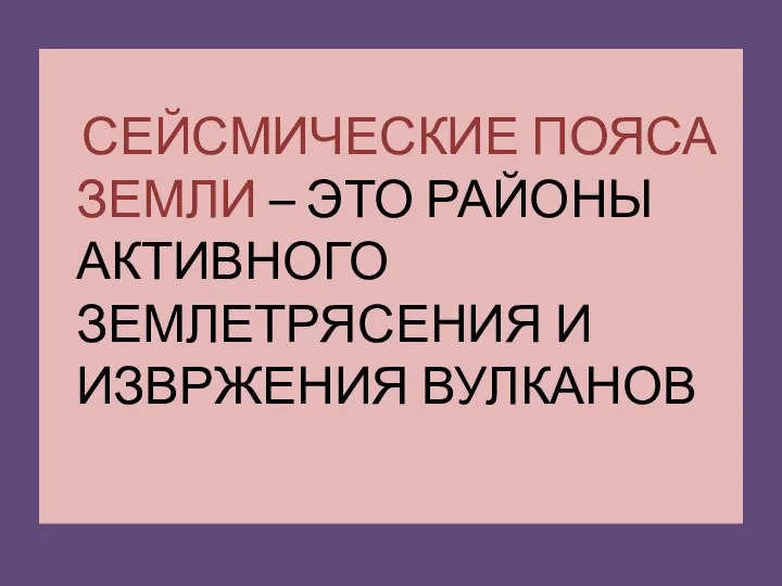 СЕЙСМИЧЕСКИЕ ПОЯСА ЗЕМЛИ – ЭТО РАЙОНЫ АКТИВНОГО ЗЕМЛЕТРЯСЕНИЯ И ИЗВРЖЕНИЯ ВУЛКАНОВ