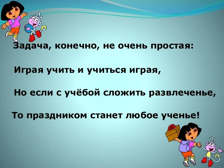 Задача, конечно, не очень простая: Играя учить и учиться играя, Но