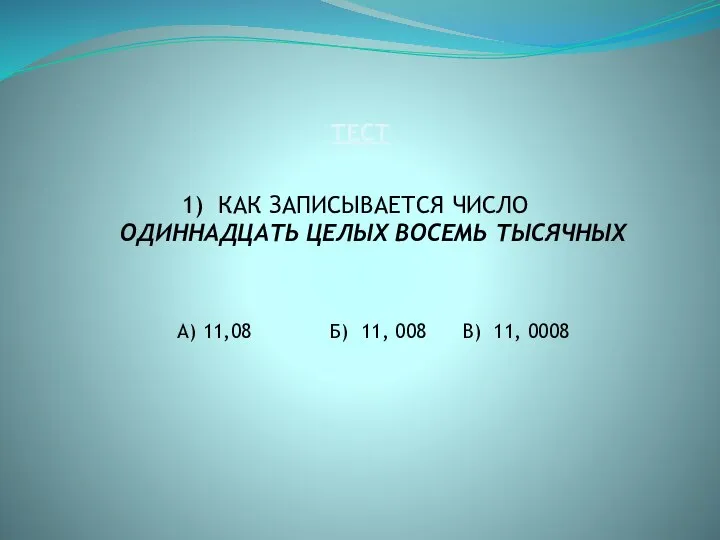 ТЕСТ КАК ЗАПИСЫВАЕТСЯ ЧИСЛО ОДИННАДЦАТЬ ЦЕЛЫХ ВОСЕМЬ ТЫСЯЧНЫХ А) 11,08 Б) 11, 008 В) 11, 0008