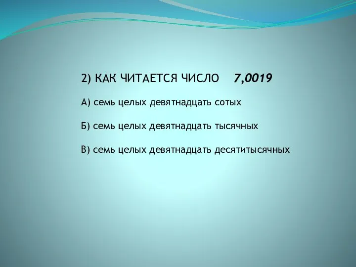 2) КАК ЧИТАЕТСЯ ЧИСЛО 7,0019 А) семь целых девятнадцать сотых Б)