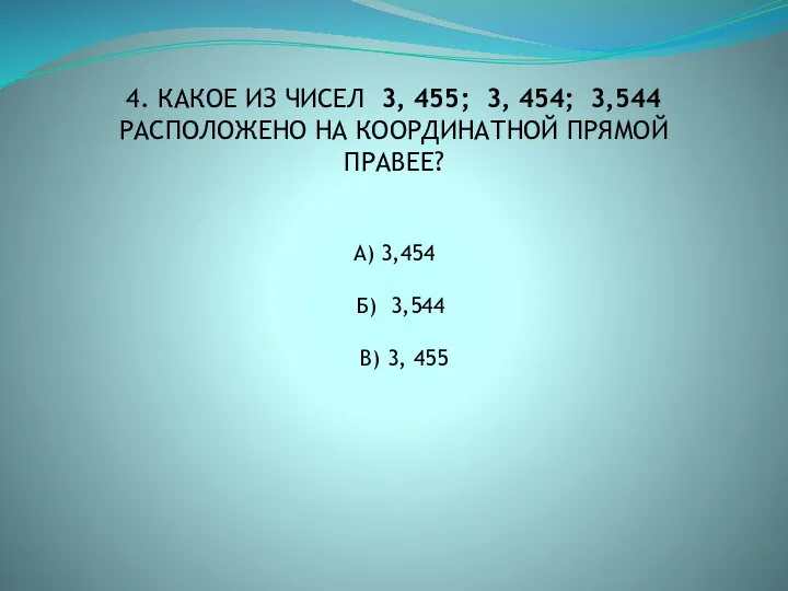 4. КАКОЕ ИЗ ЧИСЕЛ 3, 455; 3, 454; 3,544 РАСПОЛОЖЕНО НА