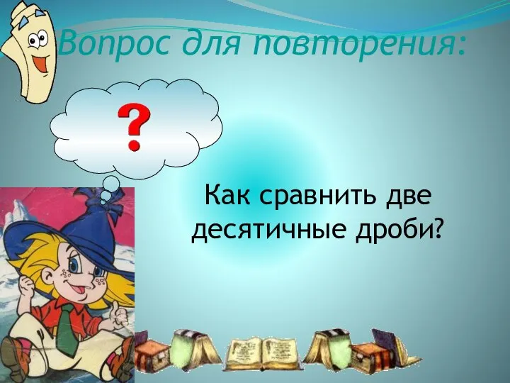 Вопрос для повторения: Как сравнить две десятичные дроби?