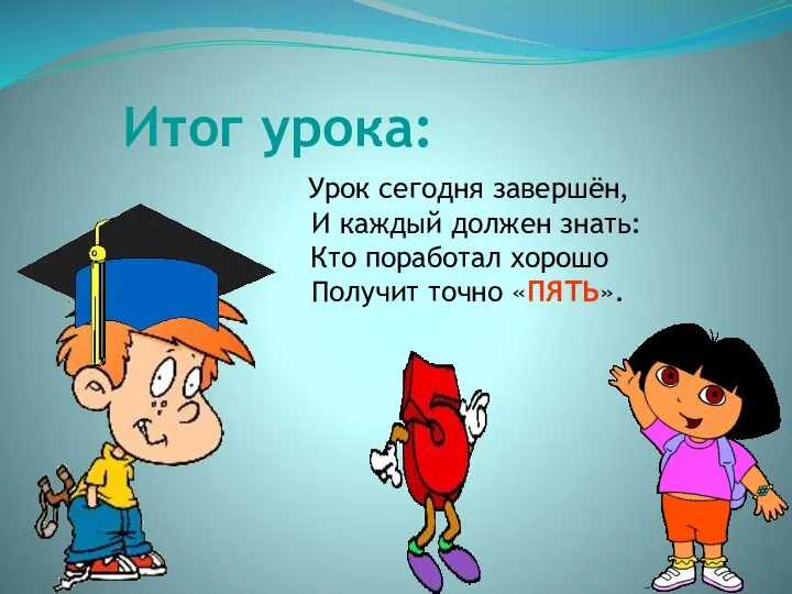 Итог урока: Урок сегодня завершён, И каждый должен знать: Кто поработал хорошо Получит точно «ПЯТЬ».