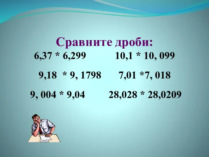 Сравните дроби: 6,37 * 6,299 10,1 * 10, 099 9,18 *