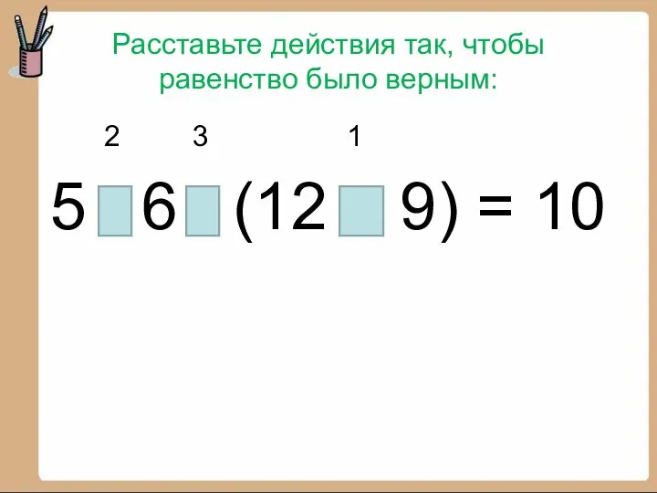 Расставьте действия так, чтобы равенство было верным: 2 3 1 5