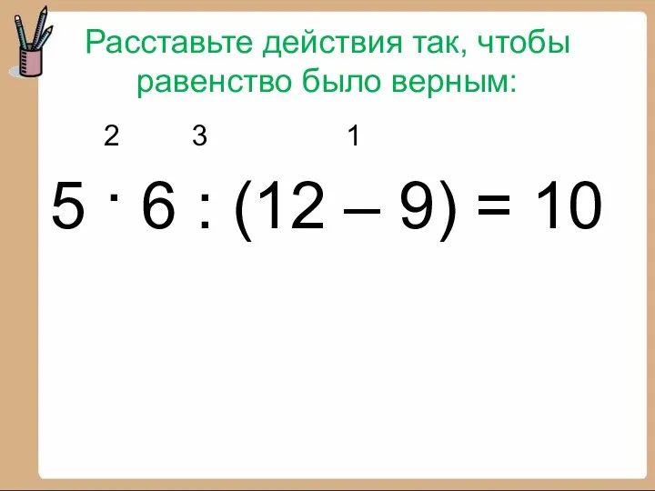 Расставьте действия так, чтобы равенство было верным: 2 3 1 5