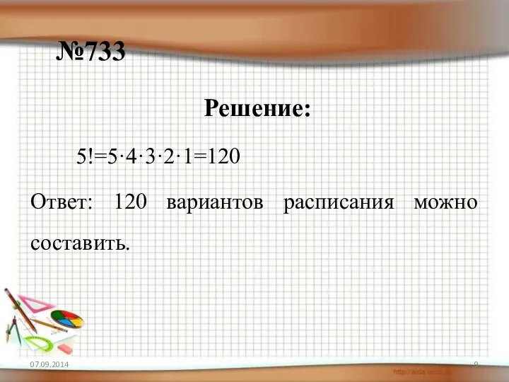 №733 Решение: 5!=5·4·3·2·1=120 Ответ: 120 вариантов расписания можно составить. 07.09.2014