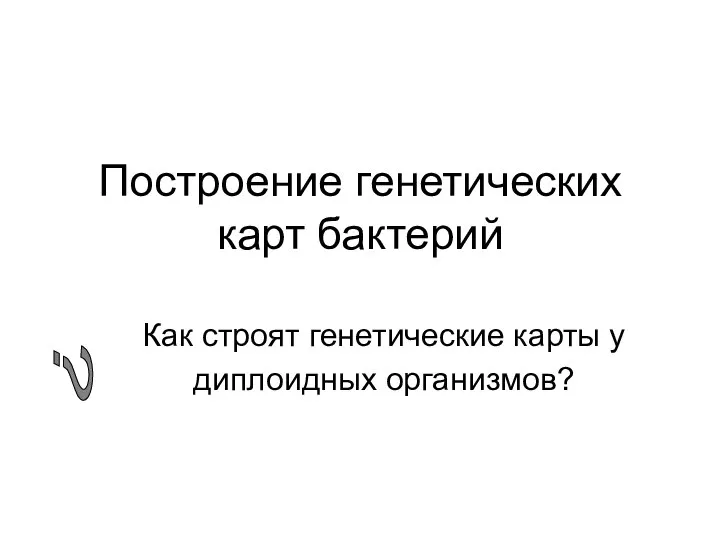 Построение генетических карт бактерий Как строят генетические карты у диплоидных организмов? ?