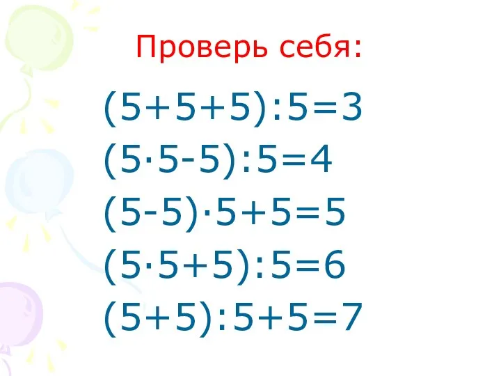 Проверь себя: (5+5+5):5=3 (5·5-5):5=4 (5-5)·5+5=5 (5·5+5):5=6 (5+5):5+5=7