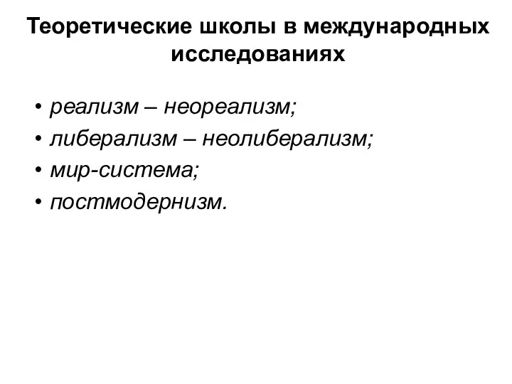 Теоретические школы в международных исследованиях реализм – неореализм; либерализм – неолиберализм; мир-система; постмодернизм.