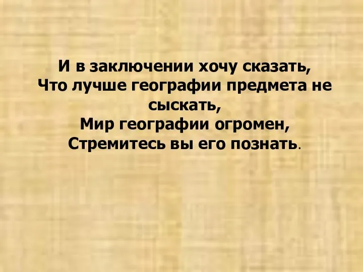 И в заключении хочу сказать, Что лучше географии предмета не сыскать,