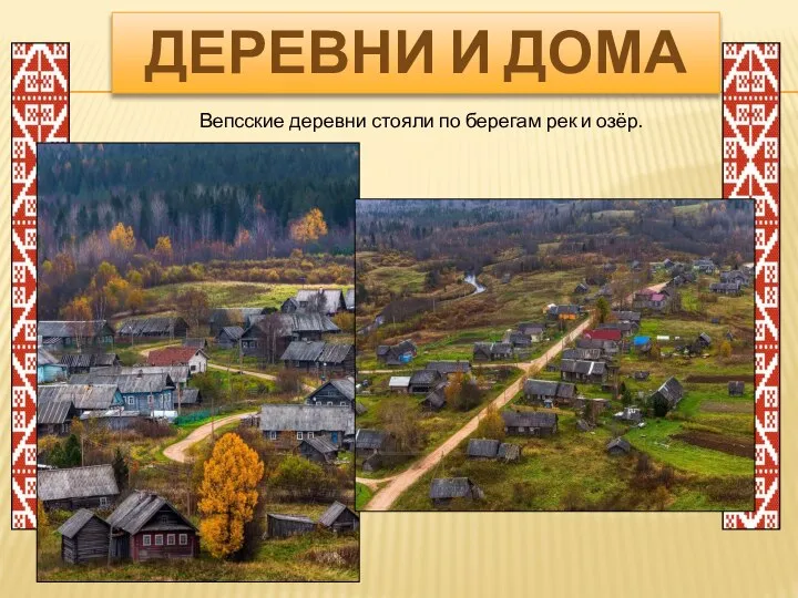 ДЕРЕВНИ И ДОМА Вепсские деревни стояли по берегам рек и озёр.