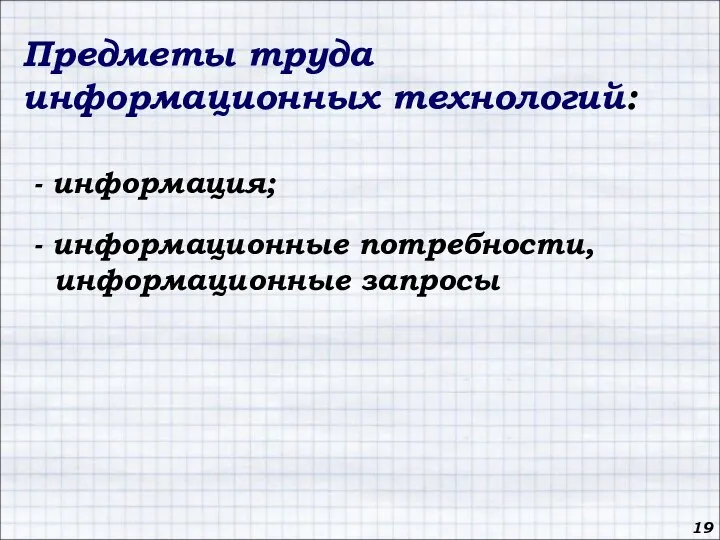 Предметы труда информационных технологий: - информация; - информационные потребности, информационные запросы 19